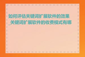 如何评估关键词扩展软件的效果_关键词扩展软件的收费模式有哪些