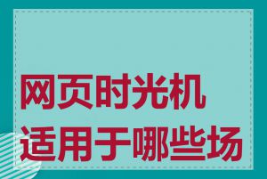 网页时光机适用于哪些场景