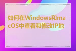 如何在Windows和macOS中查看和修改IP地址