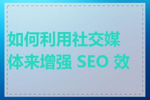 如何利用社交媒体来增强 SEO 效果