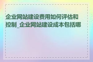 企业网站建设费用如何评估和控制_企业网站建设成本包括哪些