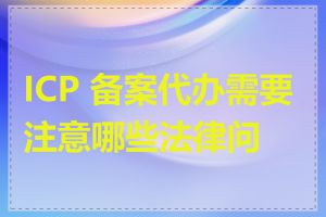 ICP 备案代办需要注意哪些法律问题