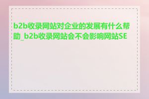 b2b收录网站对企业的发展有什么帮助_b2b收录网站会不会影响网站SEO