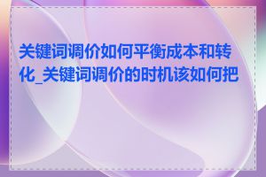 关键词调价如何平衡成本和转化_关键词调价的时机该如何把握