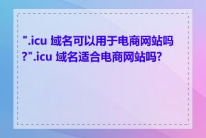 ".icu 域名可以用于电商网站吗?".icu 域名适合电商网站吗?"