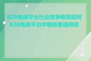 B2B电商平台行业竞争格局如何_B2B电商平台中哪些更值得信赖