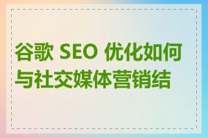 谷歌 SEO 优化如何与社交媒体营销结合