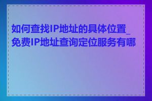 如何查找IP地址的具体位置_免费IP地址查询定位服务有哪些