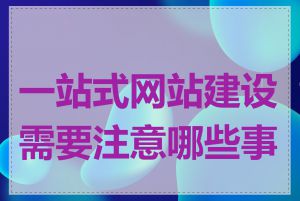 一站式网站建设需要注意哪些事项