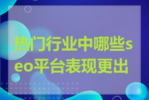 热门行业中哪些seo平台表现更出色