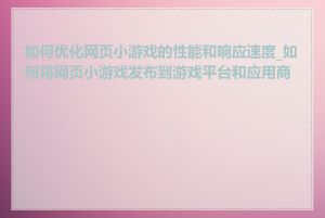 如何优化网页小游戏的性能和响应速度_如何将网页小游戏发布到游戏平台和应用商店