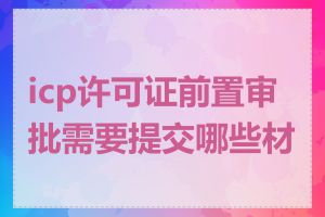 icp许可证前置审批需要提交哪些材料