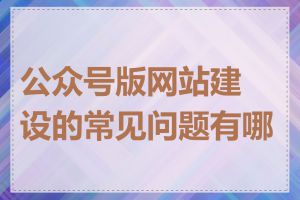 公众号版网站建设的常见问题有哪些