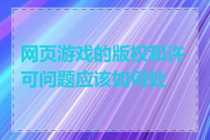 网页游戏的版权和许可问题应该如何处理