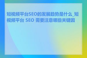 短视频平台SEO的发展趋势是什么_短视频平台 SEO 需要注意哪些关键因素