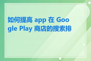 如何提高 app 在 Google Play 商店的搜索排名