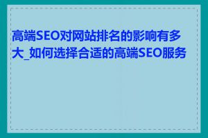 高端SEO对网站排名的影响有多大_如何选择合适的高端SEO服务商