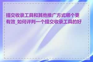 提交收录工具和其他推广方式哪个更有效_如何评判一个提交收录工具的好坏