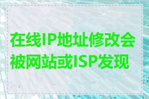 在线IP地址修改会被网站或ISP发现吗