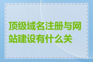 顶级域名注册与网站建设有什么关系