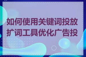 如何使用关键词投放扩词工具优化广告投放