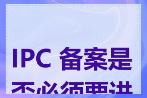 IPC 备案是否必须要进行