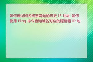 如何通过域名搜索网站的历史 IP 地址_如何使用 Ping 命令查询域名对应的服务器 IP 地址