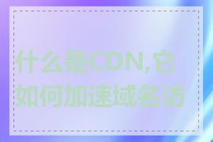 什么是CDN,它如何加速域名访问