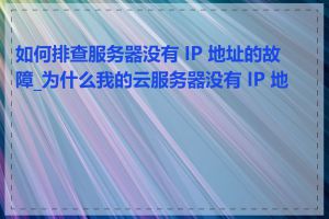 如何排查服务器没有 IP 地址的故障_为什么我的云服务器没有 IP 地址