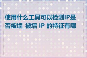 使用什么工具可以检测IP是否被墙_被墙 IP 的特征有哪些