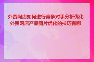 外贸网店如何进行竞争对手分析优化_外贸网店产品图片优化的技巧有哪些