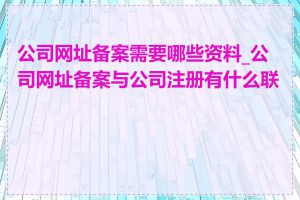 公司网址备案需要哪些资料_公司网址备案与公司注册有什么联系