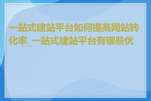 一站式建站平台如何提高网站转化率_一站式建站平台有哪些优势