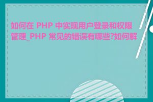 如何在 PHP 中实现用户登录和权限管理_PHP 常见的错误有哪些?如何解决