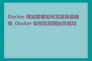 Docker 网站部署如何实现容器编排_Docker 如何实现网站负载均衡