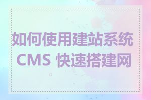 如何使用建站系统 CMS 快速搭建网站