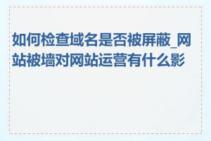 如何检查域名是否被屏蔽_网站被墙对网站运营有什么影响