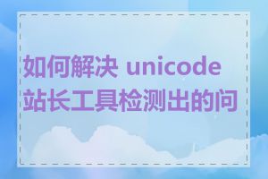 如何解决 unicode 站长工具检测出的问题