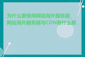 为什么要使用网站海外服务器_网站海外服务器与CDN有什么联系