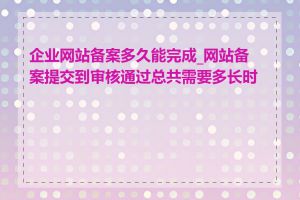 企业网站备案多久能完成_网站备案提交到审核通过总共需要多长时间