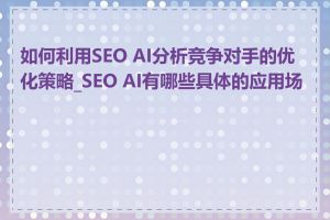 如何利用SEO AI分析竞争对手的优化策略_SEO AI有哪些具体的应用场景