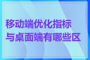 移动端优化指标与桌面端有哪些区别