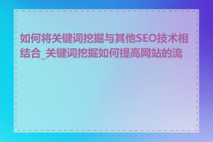 如何将关键词挖掘与其他SEO技术相结合_关键词挖掘如何提高网站的流量