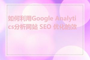 如何利用Google Analytics分析网站 SEO 优化的效果