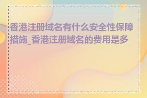 香港注册域名有什么安全性保障措施_香港注册域名的费用是多少