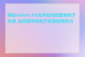 网站robots.txt文件如何配置有利于收录_如何撰写有利于收录的网页内容