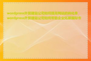 wordpress外贸建站公司如何提高网站的转化率_wordpress外贸建站公司如何帮助企业拓展国际市场