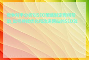 竞争对手分析对SEO策略制定有何帮助_如何持续优化和改进网站的SEO效果