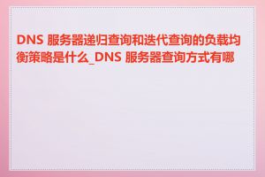 DNS 服务器递归查询和迭代查询的负载均衡策略是什么_DNS 服务器查询方式有哪些