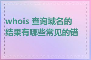 whois 查询域名的结果有哪些常见的错误